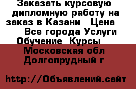 Заказать курсовую, дипломную работу на заказ в Казани › Цена ­ 500 - Все города Услуги » Обучение. Курсы   . Московская обл.,Долгопрудный г.